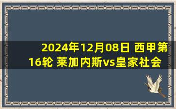 2024年12月08日 西甲第16轮 莱加内斯vs皇家社会 全场录像